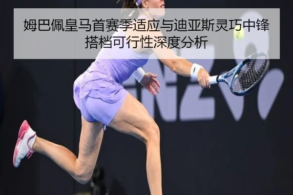 姆巴佩皇马首赛季适应与迪亚斯灵巧中锋搭档可行性深度分析