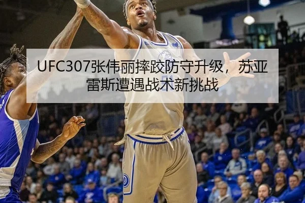 UFC307张伟丽摔跤防守升级，苏亚雷斯遭遇战术新挑战