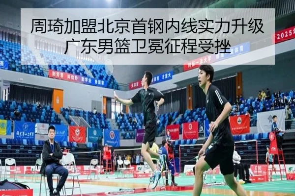 周琦加盟北京首钢内线实力升级 广东男篮卫冕征程受挫