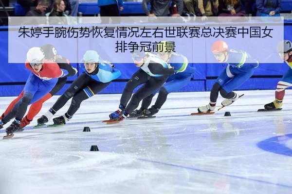 朱婷手腕伤势恢复情况左右世联赛总决赛中国女排争冠前景