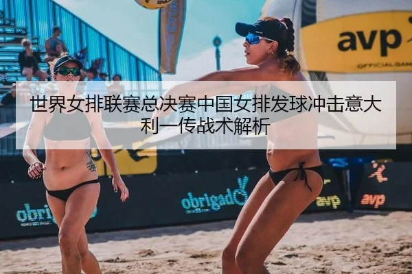 世界女排联赛总决赛中国女排发球冲击意大利一传战术解析