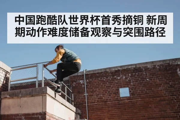 中国跑酷队世界杯首秀摘铜 新周期动作难度储备观察与突围路径