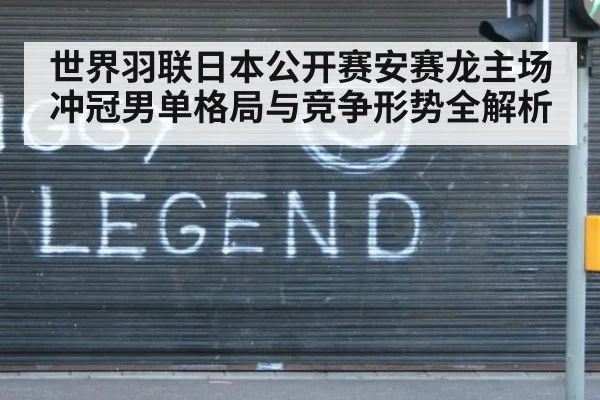 世界羽联日本公开赛安赛龙主场冲冠男单格局与竞争形势全解析